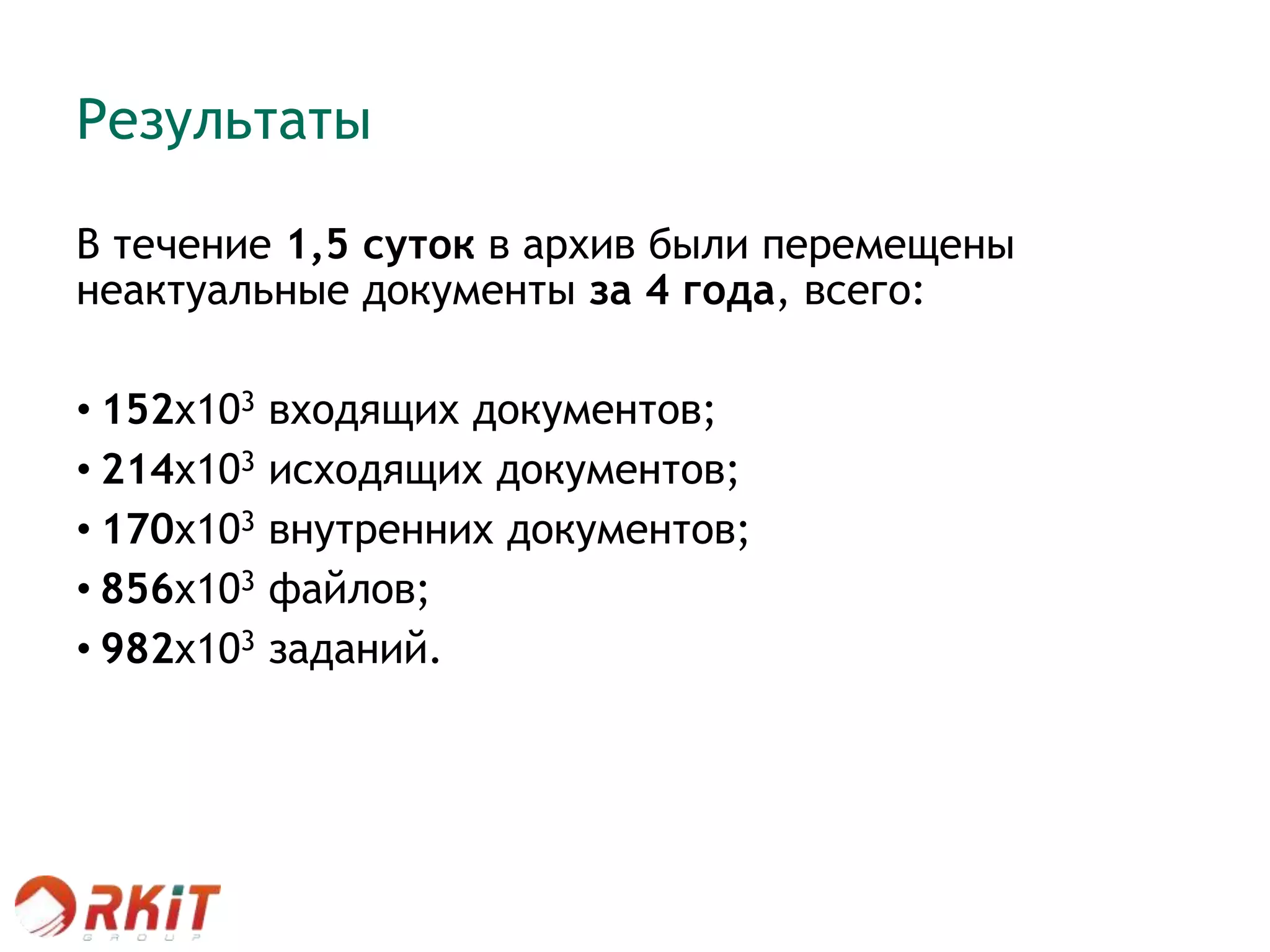 Результаты
В течение 1,5 суток в архив были перемещены
неактуальные документы за 4 года, всего:
• 152х103 входящих документов;
• 214х103 исходящих документов;
• 170х103 внутренних документов;
• 856х103 файлов;
• 982х103 заданий.
 