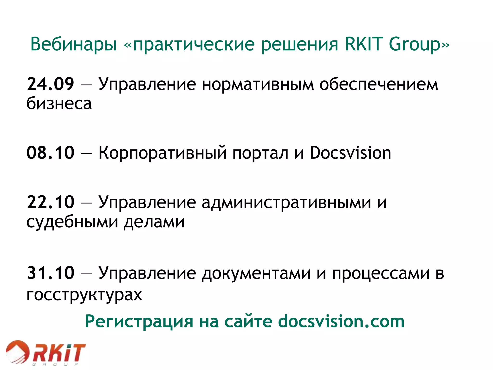 Вебинары «практические решения RKIT Group»
24.09 — Управление нормативным обеспечением
бизнеса
08.10 — Корпоративный портал и Docsvision
22.10 — Управление административными и
судебными делами
31.10 — Управление документами и процессами в
госструктурах
Регистрация на сайте docsvision.com
 