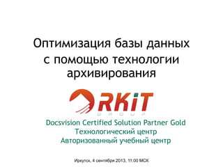 Оптимизация базы данных
с помощью технологии
архивирования
Иркутск, 4 сентября 2013, 11:00 МСК
Docsvision Certified Solution Partner Gold
Технологический центр
Авторизованный учебный центр
 