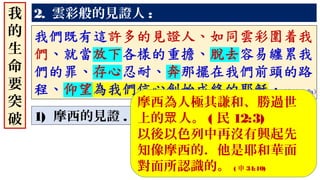 2. 雲彩般的見證人 :
1) 摩西的見證 .
我
的
生
命
要
突
破
摩西為人極其謙和、勝過世
上的 人。眾 ( 民 12:3)
以後以色列中再沒有興起先
知像摩西的．他是耶和華面
對面所認識的。 ( 申 34:10)
 