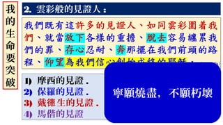 2. 雲彩般的見證人 :
1) 摩西的見證 .
2) 保羅的見證 .
3) 戴 生的見證德 .
4) 馬偕的見證
我
的
生
命
要
突
破
寧願燒盡，不願朽壞
 