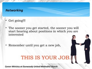 Networking

• Get going!!!

• The sooner you get started, the sooner you will
  start hearing about positions in which you are
  interested


• Remember until you get a new job,



               THIS IS YOUR JOB.
                                                      25
Career Ministry at Dunwoody United Methodist Church
 