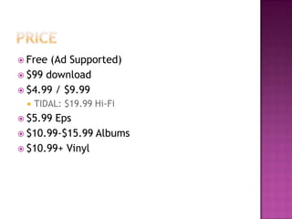  Free (Ad Supported)
 $99 download
 $4.99 / $9.99
 TIDAL: $19.99 Hi-Fi
 $5.99 Eps
 $10.99-$15.99 Albums
 $10.99+ Vinyl
 