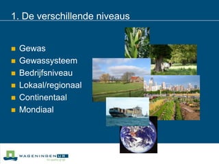 1. De verschillende niveausGewasGewassysteemBedrijfsniveauLokaal/regionaalContinentaalMondiaal