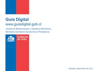 Guia Digital
www.guiadigital.gob.cl
Unidad de Modernización y Gobierno Electrónico
Ministerio Secretaría General de la Presidencia




                                                  Santiago, Septiembre de 2012
 