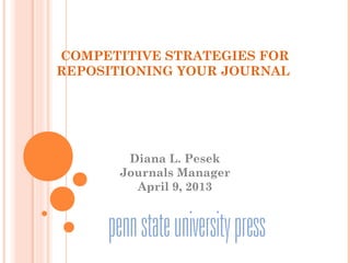 COMPETITIVE STRATEGIES FOR
REPOSITIONING YOUR JOURNAL
Diana L. Pesek
Journals Manager
April 9, 2013
 