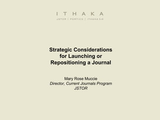 Strategic Considerations
for Launching or
Repositioning a Journal
Mary Rose Muccie
Director, Current Journals Program
JSTOR
 