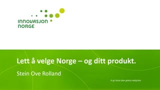 Lett å velge Norge – og ditt produkt. 
Stein Ove Rolland  