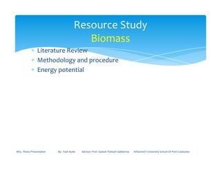 ∗ Literature Review
∗ Methodology and procedure
∗ Energy potential
Resource Study
Biomass
MSc. Thesis Presentation By:- Fasil Ayele Advisor: Prof. Sudesh Parkash Sabberwa Arbaminch University School Of Post Graduates
 