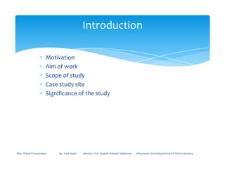 ∗ Motivation
∗ Aim of work
∗ Scope of study
∗ Case study site
Introduction
∗ Case study site
∗ Significance of the study
MSc. Thesis Presentation By:- Fasil Ayele Advisor: Prof. Sudesh Parkash Sabberwa Arbaminch University School Of Post Graduates
 