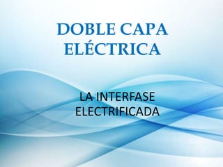 DOBLE CAPA
ELÉCTRICA
LA INTERFASE
ELECTRIFICADA
 