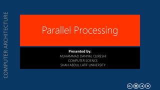 COMPUTERARCHITECTURE
Parallel Processing
Presented by:
MUHAMMAD DANIYAL QURESHI
COMPUTER SCIENCE
SHAH ABDUL LATIF UNIVERSITY
 