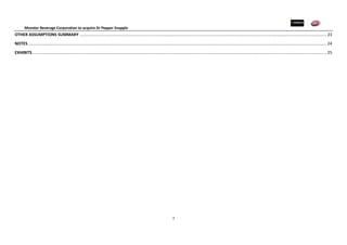 Monster Beverage Corporation to acquire Dr Pepper Snapple
3
OTHER ASSUMPTIONS SUMMARY ......................................................................................................................................................................................................................... 23
NOTES ...................................................................................................................................................................................................................................................................... 24
EXHIBITS................................................................................................................................................................................................................................................................... 25
 