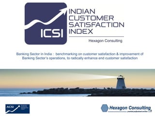 1
Banking Sector in India : benchmarking on customer satisfaction & improvement of
Banking Sector’s operations, to radically enhance end customer satisfaction
1
 