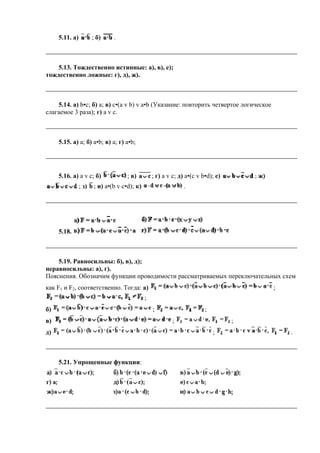 5.11. а) ; б) .
5.13. Тождественно истинные: а), в), е);
тождественно ложные: г), д), ж).
5.14. а) b•c; б) a; в) c•(a v b) v a•b (Указание: повторить четвертое логическое
слагаемое 3 раза); г) a v c.
5.15. а) a; б) a•b; в) a; г) a•b;
5.16. а) a v c; б) ; в) ; г) a v c; д) a•(c v b•d); е) ; ж)
; з) ; и) a•(b v c•d); к) .
5.18.
5.19. Равносильны: б), в), д);
неравносильны: а), г).
Пояснения. Обозначим функции проводимости рассматриваемых переключательных схем
как F1 и F2, соответственно. Тогда: а) ;
;
б) ; ;
в) ; ;
д) ; .
5.21. Упрощенные функции:
 