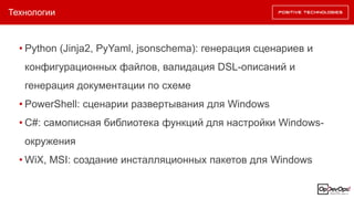 Технологии
• Python (Jinja2, PyYaml, jsonschema): генерация сценариев и
конфигурационных файлов, валидация DSL-описаний и
генерация документации по схеме
• PowerShell: сценарии развертывания для Windows
• C#: самописная библиотека функций для настройки Windows-
окружения
• WiX, MSI: создание инсталляционных пакетов для Windows
 