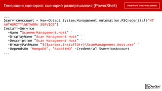 Генерация сценария: сценарий развертывания (PowerShell)
...
$serviceAccount = New-Object System.Management.Automation.PSCredential("NT
AUTHORITYNETWORK SERVICE")
Install-Service
-Name "ScannerManagement.Host" `
-DisplayName "Scan Management Host" `
-Description "Scan Management Host" `
-BinaryPathName "$($params.InstallDir)ScanManagement.Host.exe" `
-DependsOn 'MongoDB', 'RabbitMQ' -Credential $serviceAccount
...
 
