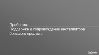 Проблема:
Поддержка и сопровождение инсталлятора
большого продукта
 