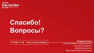 Спасибо!
Вопросы?
Владимир Селин
Отдел разработки инфраструктуры
Старший программист
vselin@ptsecurity.com
https://www.linkedin.com/in/vselin
 