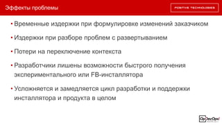Эффекты проблемы
• Временные издержки при формулировке изменений заказчиком
• Издержки при разборе проблем с развертыванием
• Потери на переключение контекста
• Разработчики лишены возможности быстрого получения
экспериментального или FB-инсталлятора
• Усложняется и замедляется цикл разработки и поддержки
инсталлятора и продукта в целом
 