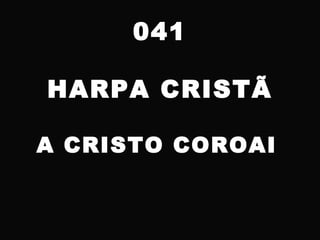 041
HARPA CRISTÃ
A CRISTO COROAI
 