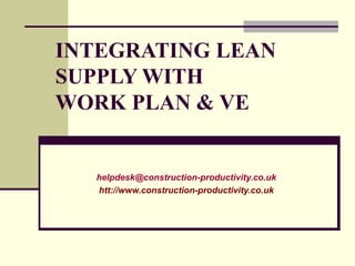 INTEGRATING LEAN
SUPPLY WITH
WORK PLAN & VE
helpdesk@construction-productivity.co.uk
htt://www.construction-productivity.co.uk
 