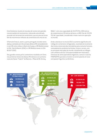 EDIÇÃO Nº67
2015, o ano da Aliança 2M em Sines | DESTAQUE 5
Este fenómeno resulta em escalas de navios com grandes
concentrações de movimentos, colocando uma elevada
pressão nos terminais de contentores, que em poucas horas
têm de movimentar milhares de contentores de uma só vez.
O Porto de Sines é, assim, o porto português incluído nesta
aliança,contandocomtrêsserviçosafetosà2M,nomeadamente
o Lion 2M, entre a Ásia e o Norte da Europa, o 2M-Mediterranean
to USA - North Atlantic (USA) e o 2M-Mediterranean to USA
& GULF (USG).
Dos grandes navios porta-contentores recebidos em Sines
nos primeiros meses da aliança 2M, destaca-se o primeiro
navio da Classe “Triple E” da Maersk, o “Maersk Mc-Kinney
Möller”, com uma capacidade de 18.270 TEU, 400 metros
de comprimento e 59 metros de boca, e o MSC Zoe de 19.224
TEU de capacidade, considerado o maior navio em operação
no mundo.
Ainda a destacar no ano de 2015 o aumento significativo do
tráfego de contentores refrigerados, resultado do incremento
das trocas comerciais das mercadorias para consumo humano,
nomeadamente produtos hortícolas, frutas e carnes, com
os principais mercados do mundo, ressaltando os tráfegos
com a América do Sul. Esta oportunidade tem motivado o
interesse de vários operadores logísticos, como é o caso da
FRIOPUERTO que está a investir na construção de um novo
entreposto frigorifico na ZALSines.
 