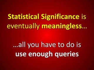 Statistical Significance is
eventually meaningless…

  …all you have to do is
  use enough queries
 