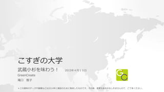 こすぎの⼤大学
武蔵⼩小杉を味わう！ 　 　2015年年４⽉月１０⽇日 　
 　 　 　 　 　 　 　 　 　 　 　 　 　 　 　 　 　 　 　 　 　 　 　 　 　 　 　 　 　 　 　 　 　 　 　 　 　 　 　 　 　 　 　 　 　 　 　 　 　
GreenCreate
 　 　 　 　 　 　 　 　 　 　 　 　 　 　 　 　 　 　 　 　 　 　 　 　 　 　 　 　 　 　 　 　 　 　 　 　 　 　 　 　 　 　 　 　 　 　 　 　 　 　 　
滝⼝口 　智⼦子
＊この資料料のデータや画像などは2014年年に雑誌のために取材したものです。その後、変更更もあるかもしれませんので、ご了了承ください。
 