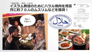 「炭焼き屋」（東京・六六本⽊木）
イスラム教徒のためにハラル焼⾁肉を⽤用意
⽉月に約７０⼈人のムスリムなどを獲得！
安⼼心！
うまい！
 