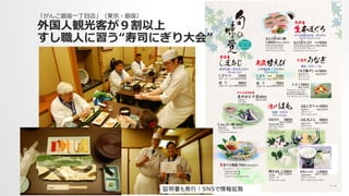 証明書も発行！SNSで情報拡散	
「がんこ銀座⼀一丁⽬目店」（東京・銀座）
外国⼈人観光客が９割以上
すし職⼈人に習う“寿司にぎり⼤大会”
 