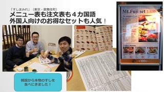 「すしまみれ」（東京・歌舞伎町）
メニュー表も注⽂文表も４カ国語
外国⼈人向けのお得なセットも⼈人気！
韓国から本物のすしを
⾷食べにきました！
 