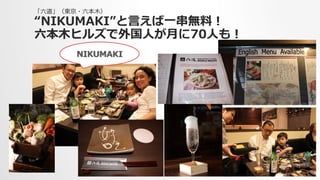 「六六道」（東京・六六本⽊木）
“NIKUMAKI”と⾔言えば⼀一串串無料料！
六六本⽊木ヒルズで外国⼈人が⽉月に70⼈人も！
NIKUMAKI
 