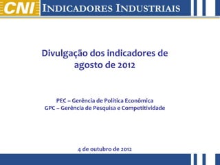 Divulgação dos indicadores de
                       agosto de 2012


                    PEC – Gerência de Política Econômica
                GPC – Gerência de Pesquisa e Competitividade




                            4 de outubro de 2012
abril de 2012
 