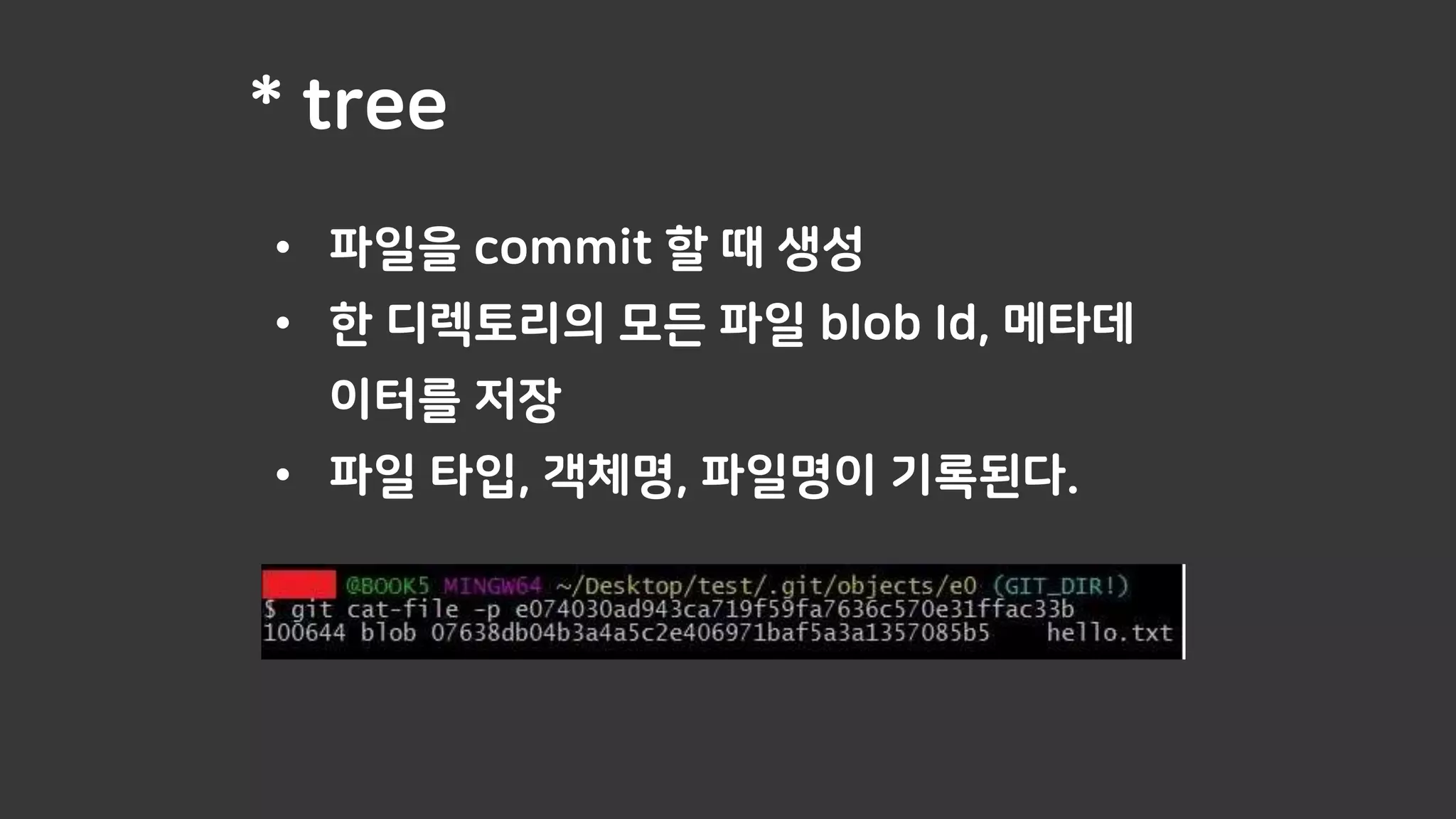 * tree
• 파일을 commit 할 때 생성
• 한 디렉토리의 모든 파일 blob Id, 메타데
이터를 저장
• 파일 타입, 객체명, 파일명이 기록된다.
 