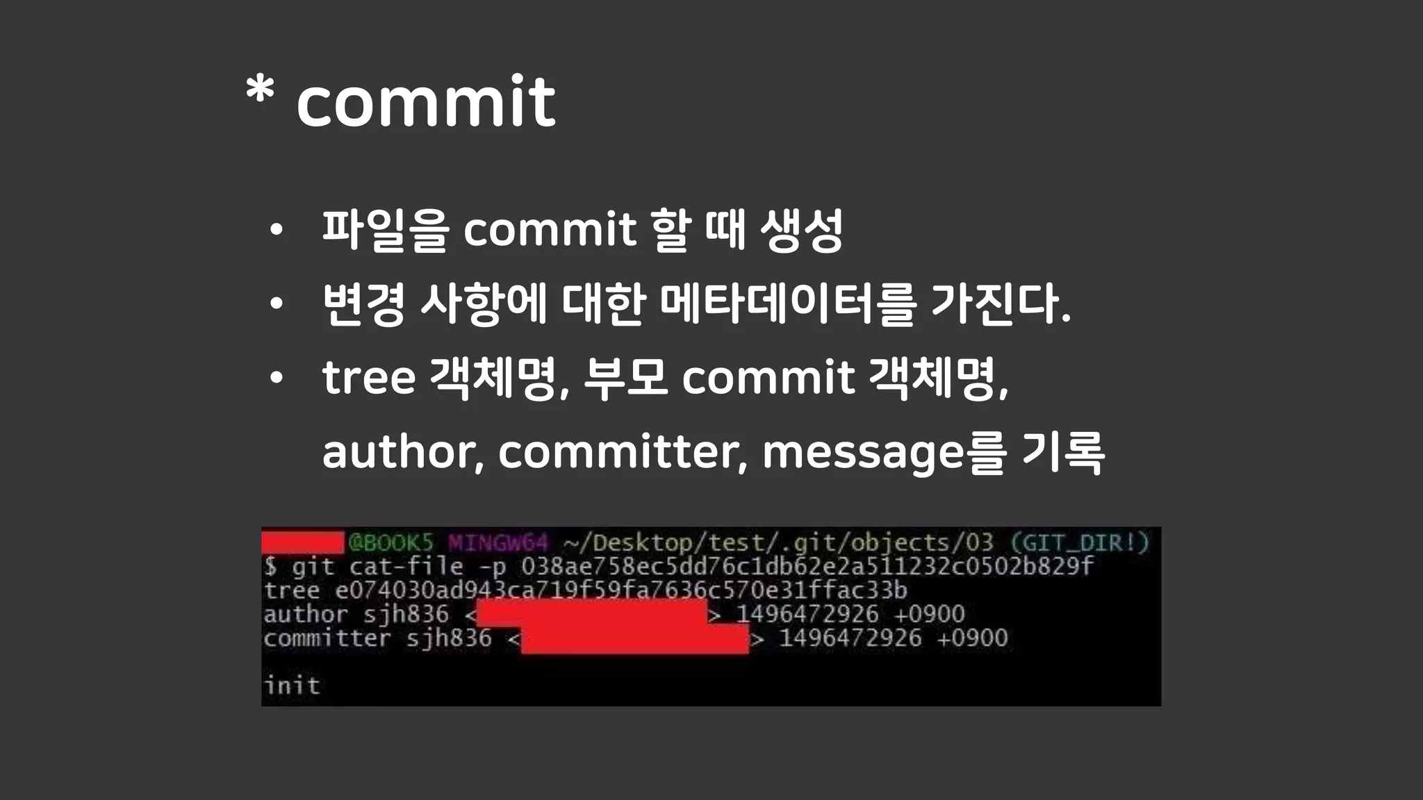 * commit
• 파일을 commit 할 때 생성
• 변경 사항에 대한 메타데이터를 가진다.
• tree 객체명, 부모 commit 객체명,
author, committer, message를 기록
 