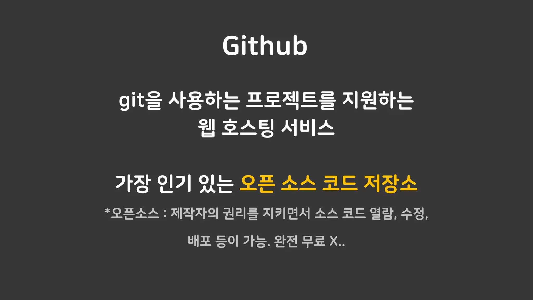Github
git을 사용하는 프로젝트를 지원하는
웹 호스팅 서비스
가장 인기 있는 오픈 소스 코드 저장소
*오픈소스 : 제작자의 권리를 지키면서 소스 코드 열람, 수정,
배포 등이 가능. 완전 무료 X..
 