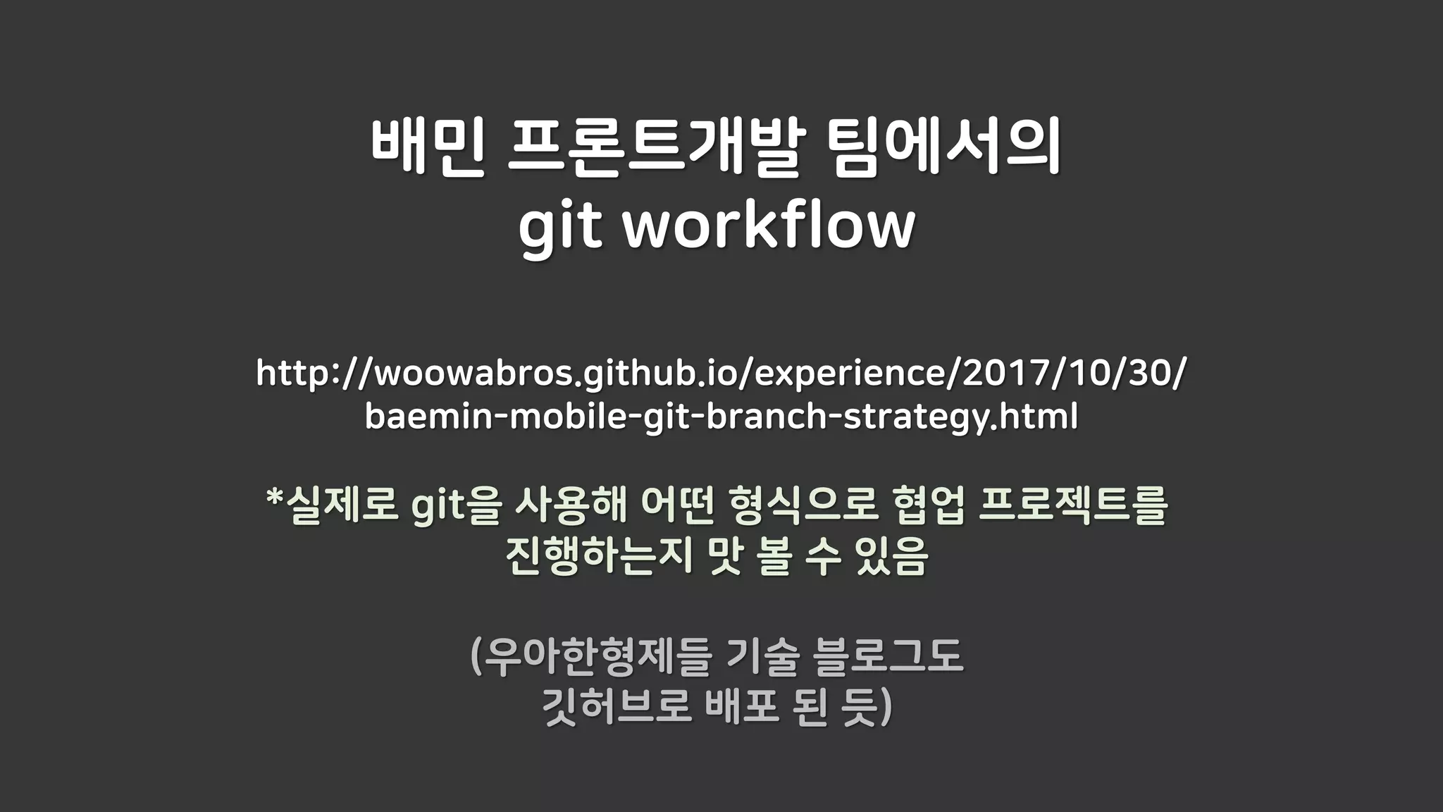 배민 프론트개발 팀에서의
git workflow
http://woowabros.github.io/experience/2017/10/30/
baemin-mobile-git-branch-strategy.html
*실제로 git을 사용해 어떤 형식으로 협업 프로젝트를
진행하는지 맛 볼 수 있음
(우아한형제들 기술 블로그도
깃허브로 배포 된 듯)
 