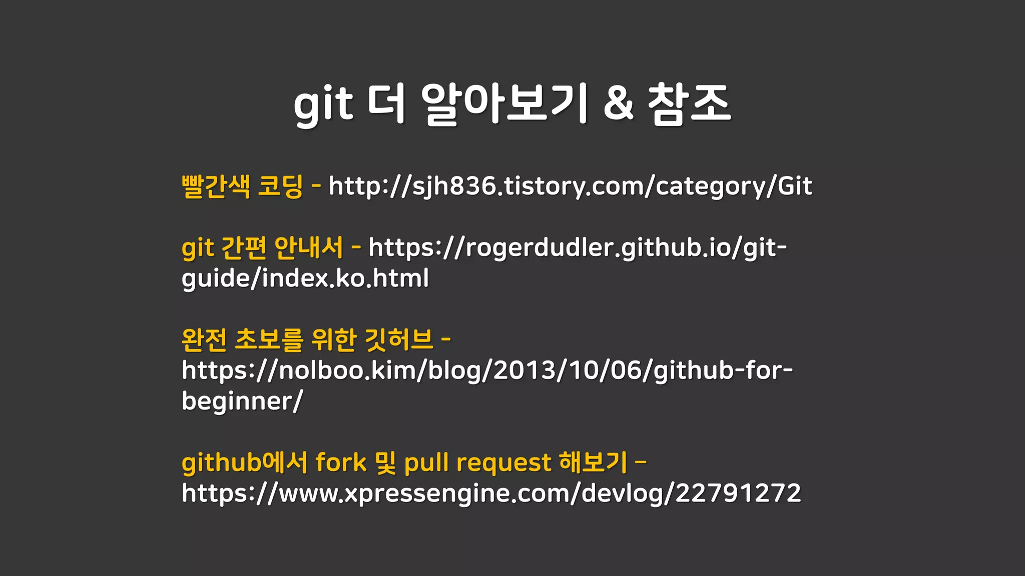 git 더 알아보기 & 참조
빨간색 코딩 - http://sjh836.tistory.com/category/Git
git 간편 안내서 - https://rogerdudler.github.io/git-
guide/index.ko.html
완전 초보를 위한 깃허브 -
https://nolboo.kim/blog/2013/10/06/github-for-
beginner/
github에서 fork 및 pull request 해보기 –
https://www.xpressengine.com/devlog/22791272
 