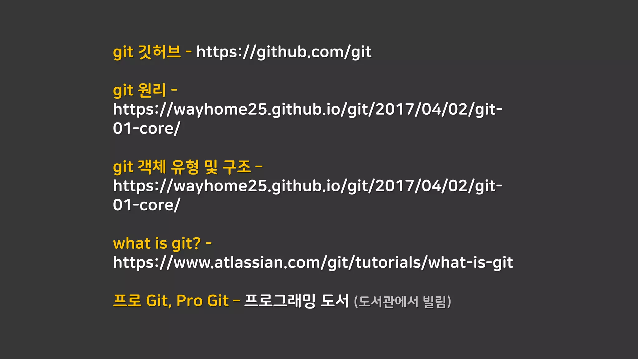 git 깃허브 - https://github.com/git
git 원리 -
https://wayhome25.github.io/git/2017/04/02/git-
01-core/
git 객체 유형 및 구조 –
https://wayhome25.github.io/git/2017/04/02/git-
01-core/
what is git? -
https://www.atlassian.com/git/tutorials/what-is-git
프로 Git, Pro Git – 프로그래밍 도서 (도서관에서 빌림)
 
