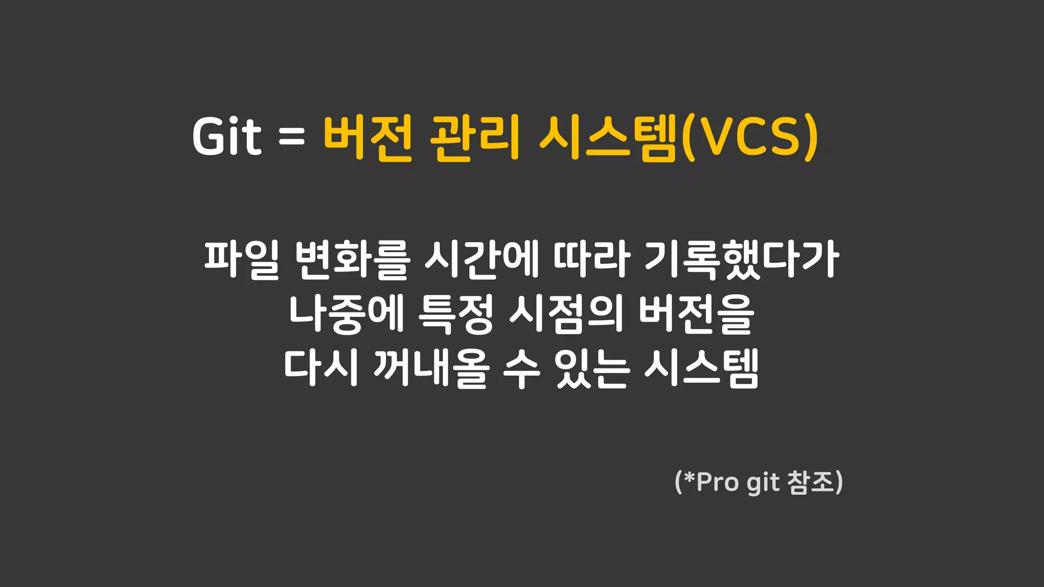 Git = 버전 관리 시스템(VCS)
파일 변화를 시간에 따라 기록했다가
나중에 특정 시점의 버전을
다시 꺼내올 수 있는 시스템
(*Pro git 참조)
 