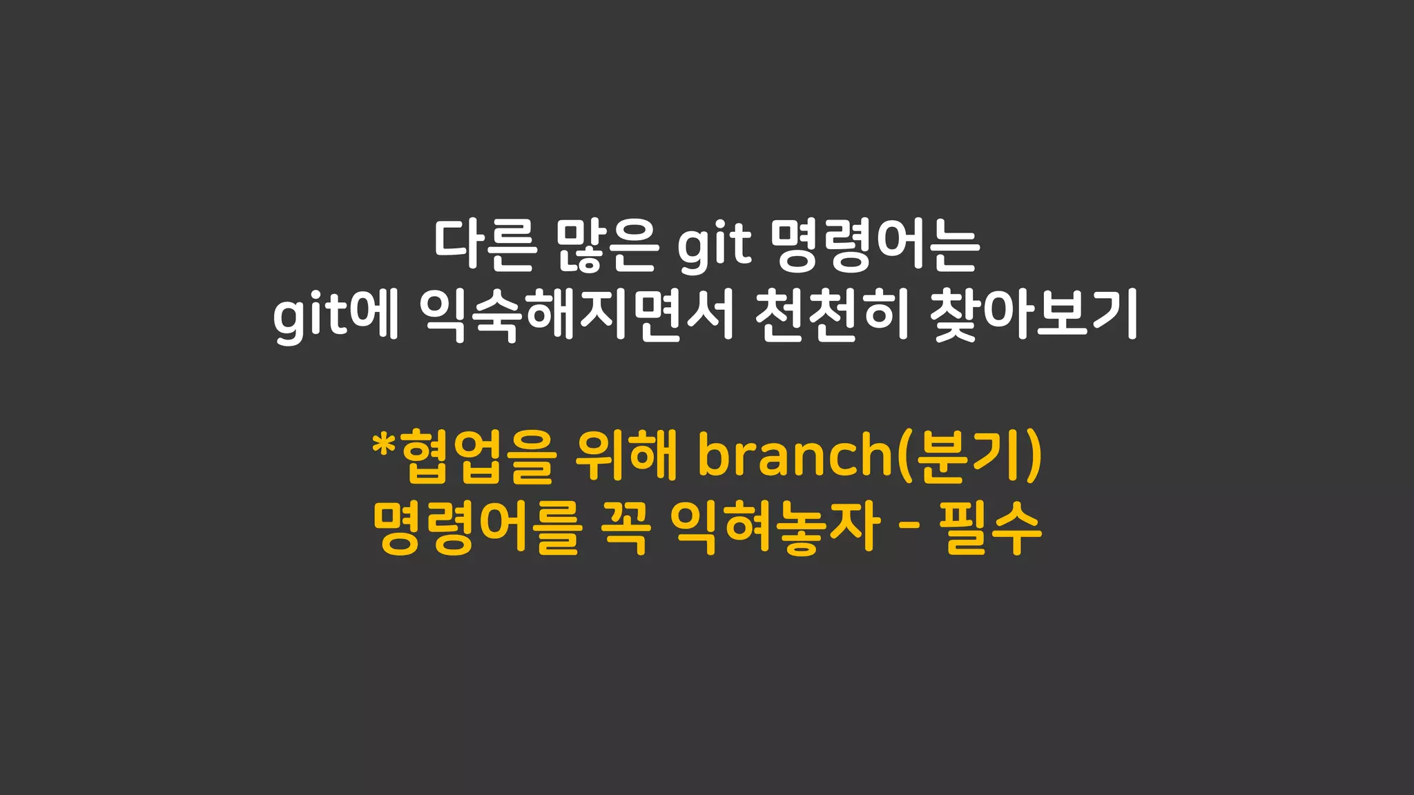 다른 많은 git 명령어는
git에 익숙해지면서 천천히 찾아보기
*협업을 위해 branch(분기)
명령어를 꼭 익혀놓자 - 필수
 