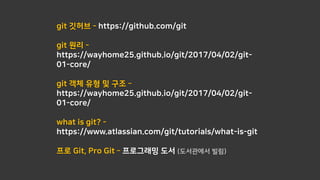 git 깃허브 - https://github.com/git
git 원리 -
https://wayhome25.github.io/git/2017/04/02/git-
01-core/
git 객체 유형 및 구조 –
https://wayhome25.github.io/git/2017/04/02/git-
01-core/
what is git? -
https://www.atlassian.com/git/tutorials/what-is-git
프로 Git, Pro Git – 프로그래밍 도서 (도서관에서 빌림)
 