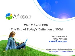 Web 2.0 and ECM:  The End of Today's Definition of ECM   Dr. Ian Howells CMO Alfresco www.alfresco.com View the recorded webinar here: http:// tinyurl .com/web20- ecm 