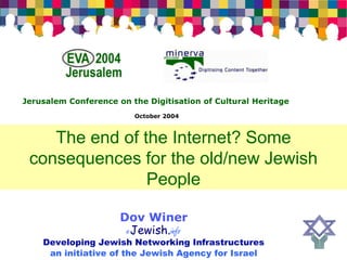 Jerusalem Conference on the Digitisation of Cultural Heritage
                         October 2004



    The end of the Internet? Some
 consequences for the old/new Jewish
                People

                      Dov Winer
                       eJewish.info
    Developing Jewish Networking Infrastructures
     an initiative of the Jewish Agency for Israel
 