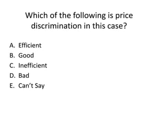 Which of the following is price
        discrimination in this case?

A.   Efficient
B.   Good
C.   Inefficient
D.   Bad
E.   Can’t Say
 