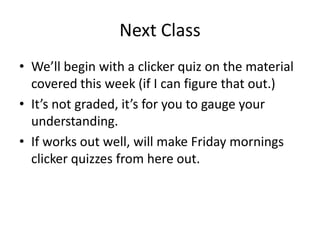 Next Class
• We’ll begin with a clicker quiz on the material
  covered this week (if I can figure that out.)
• It’s not graded, it’s for you to gauge your
  understanding.
• If works out well, will make Friday mornings
  clicker quizzes from here out.
 