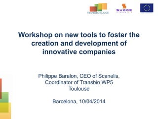 Workshop on new tools to foster the
creation and development of
innovative companies
Philippe Baralon, CEO of Scanelis,
Coordinator of Transbio WP5
Toulouse
Barcelona, 10/04/2014
 