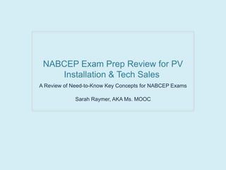 NABCEP Exam Prep Review for PV
Installation & Tech Sales
A Review of Need-to-Know Key Concepts for NABCEP Exams
Sarah Raymer, AKA Ms. MOOC
 