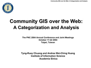 Community GIS over the Web: A Categorization and Analysis




Community GIS over the Web:
 A Categorization and Analysis

    The PNC 2004 Annual Conference and Joint Meetings
                   October 17-22 2004
                     Taipei, Taiwan




    Tyng-Ruey Chuang and Andrea Wei-Ching Huang
           Institute of Information Science
                    Academia Sinica